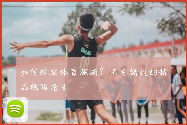 如何规划体育旅游？不可错过的精品线路指南