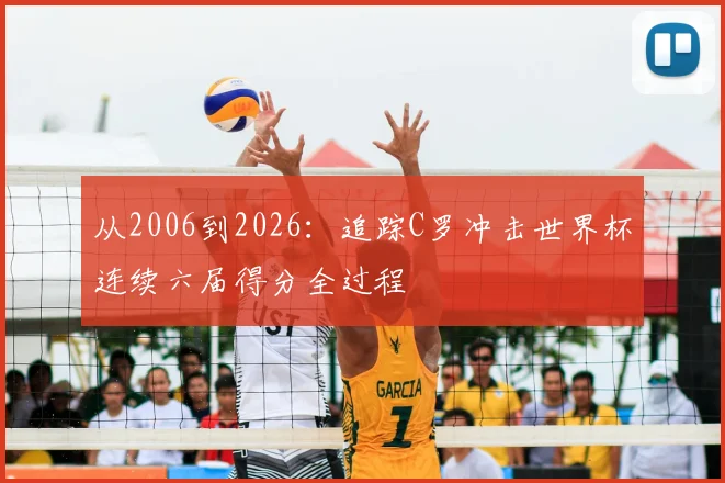 从2006到2026:追踪C罗冲击世界杯连续六届得分全过程