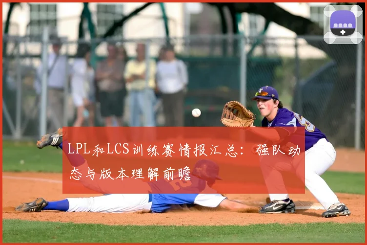 LPL和LCS训练赛情报汇总：强队动态与版本理解前瞻