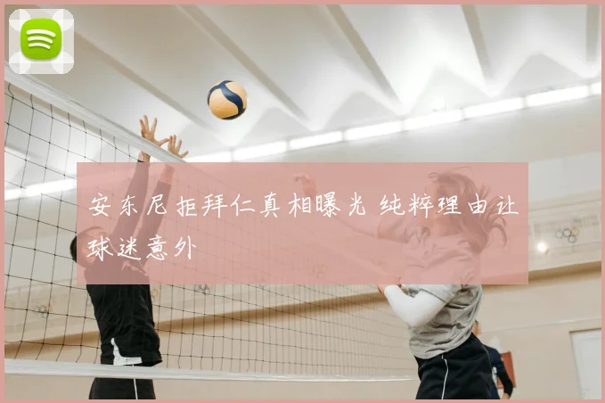 安东尼拒拜仁真相曝光 纯粹理由让球迷意外