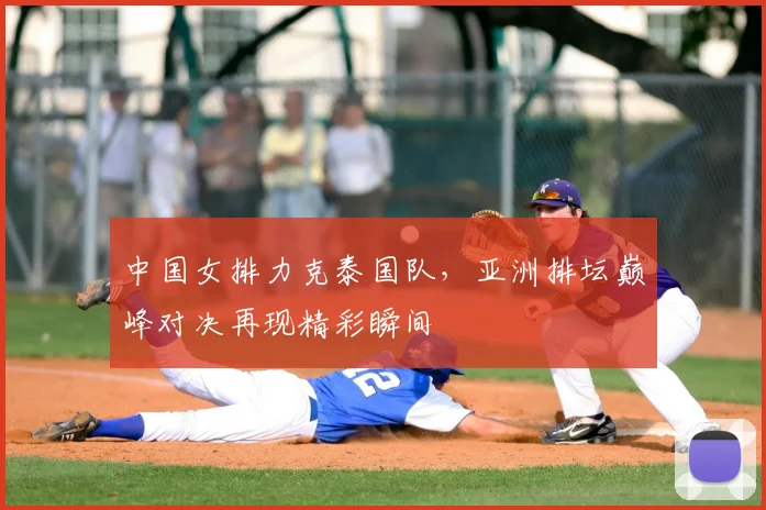 中国女排力克泰国队，亚洲排坛巅峰对决再现精彩瞬间