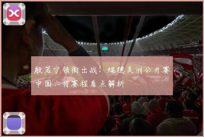 殷若宁领衔出战！瑞穗美洲公开赛中国六将赛程看点解析