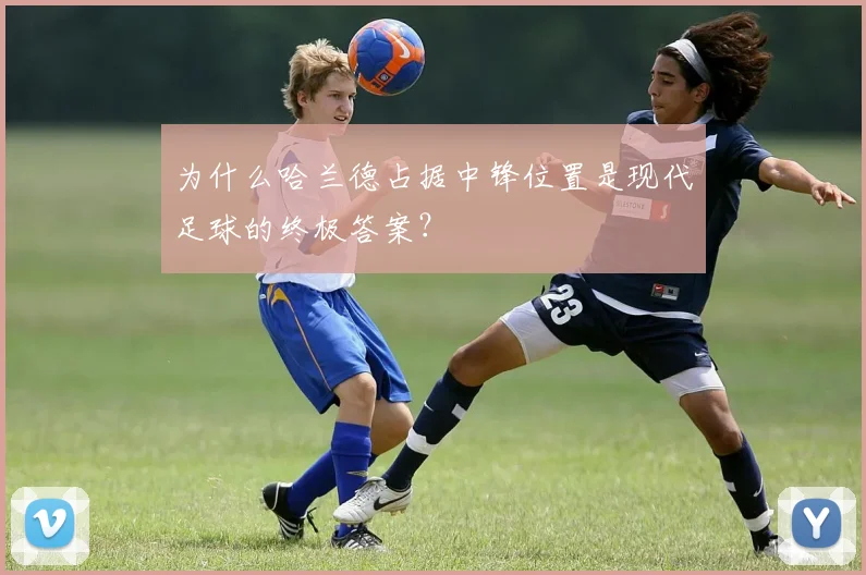 为什么哈兰德占据中锋位置是现代足球的终极答案？
