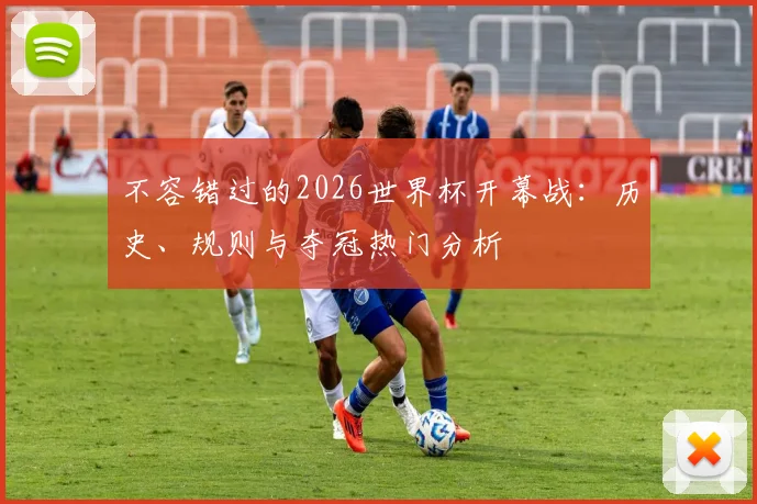 不容错过的2026世界杯开幕战：历史、规则与夺冠热门分析