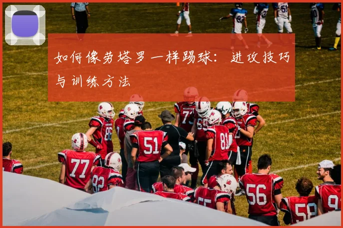 如何像劳塔罗一样踢球:进攻技巧与训练方法
