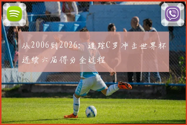 从2006到2026:追踪C罗冲击世界杯连续六届得分全过程