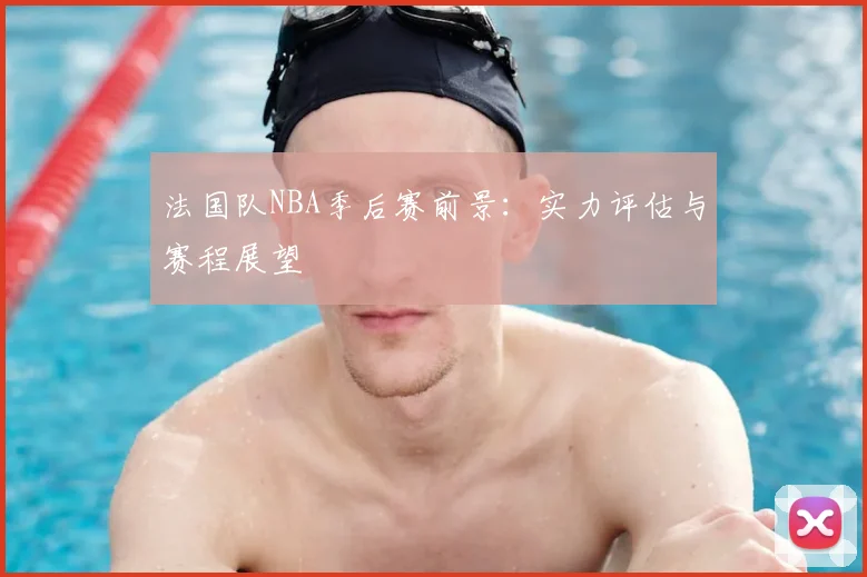 法国队NBA季后赛前景：实力评估与赛程展望