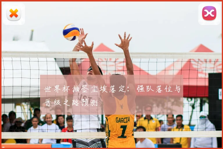 世界杯抽签尘埃落定:强队落位与晋级之路预测