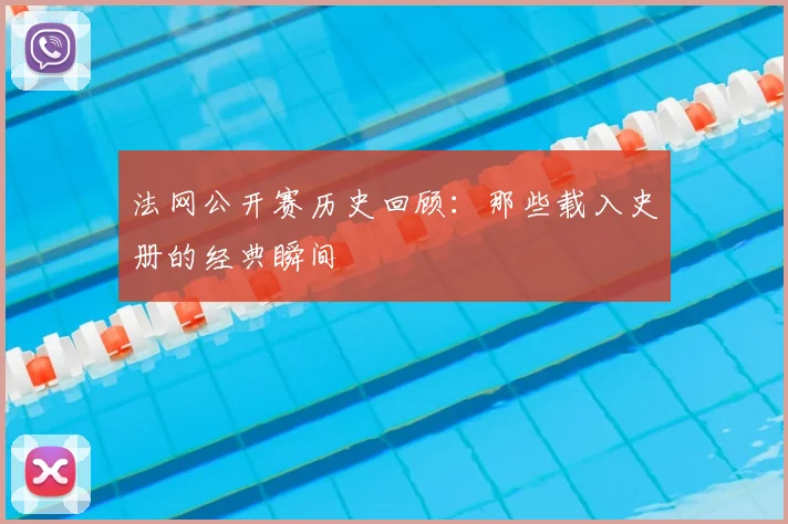 法网公开赛历史回顾：那些载入史册的经典瞬间