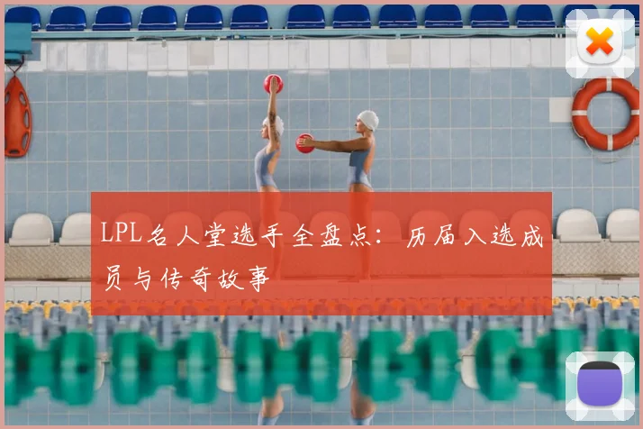 LPL名人堂选手全盘点:历届入选成员与传奇故事