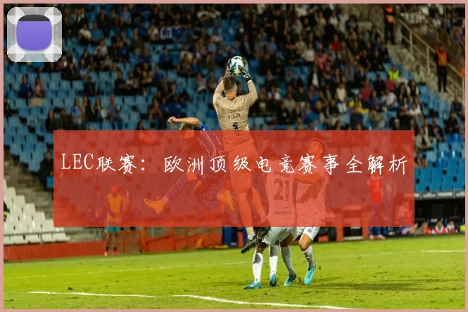 LEC联赛:欧洲顶级电竞赛事全解析