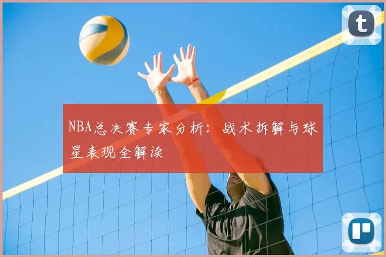 NBA总决赛专家分析：战术拆解与球星表现全解读