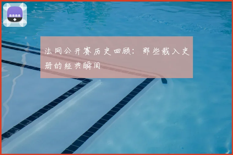 法网公开赛历史回顾：那些载入史册的经典瞬间