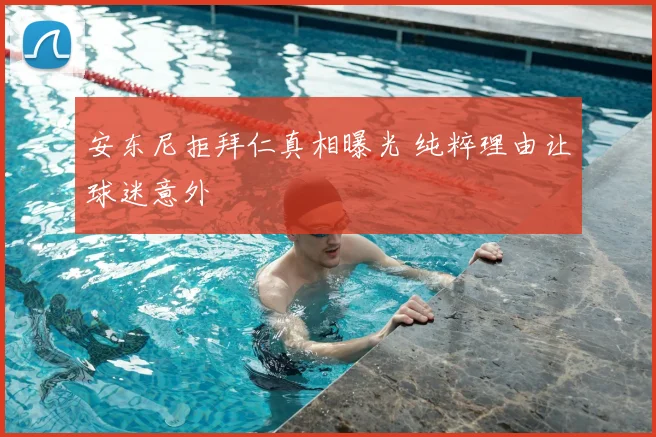 安东尼拒拜仁真相曝光 纯粹理由让球迷意外