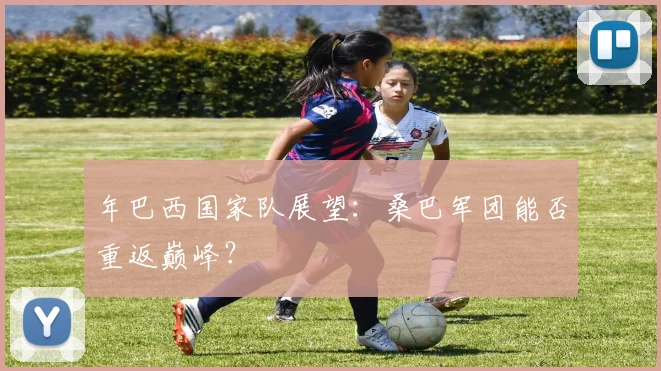 年巴西国家队展望：桑巴军团能否重返巅峰？