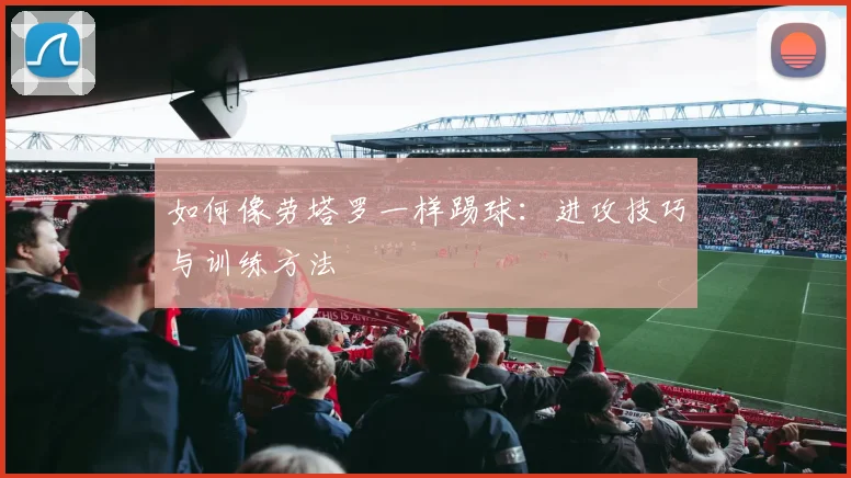 如何像劳塔罗一样踢球：进攻技巧与训练方法