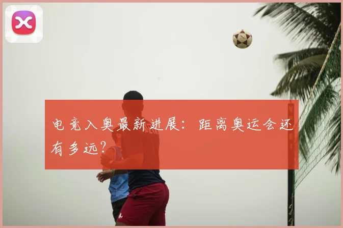 电竞入奥最新进展:距离奥运会还有多远?