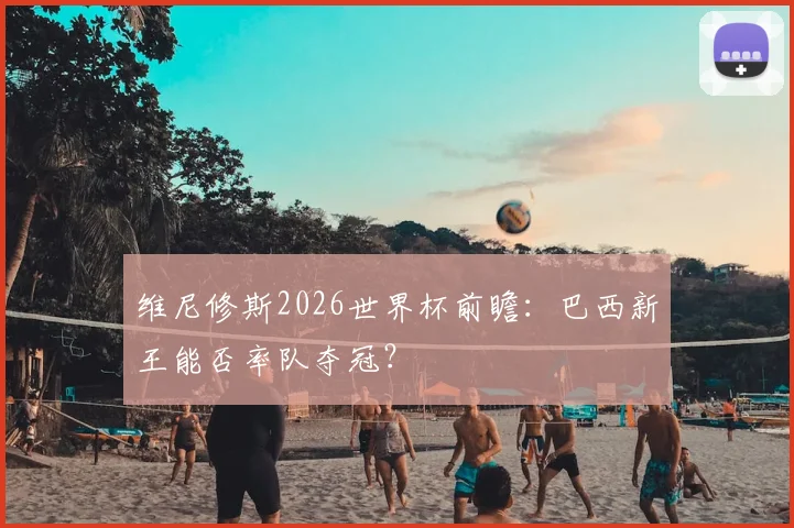 维尼修斯2026世界杯前瞻：巴西新王能否率队夺冠？