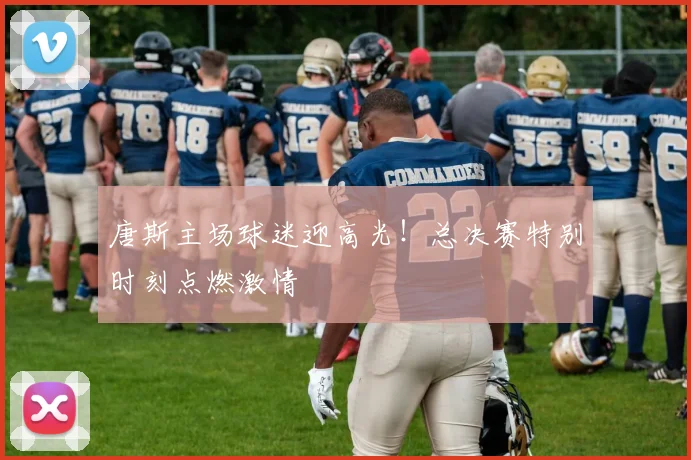 唐斯主场球迷迎高光!总决赛特别时刻点燃激情