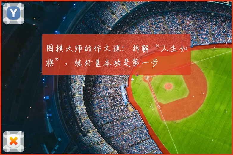 围棋大师的作文课：拆解“人生如棋”，练好基本功是第一步
