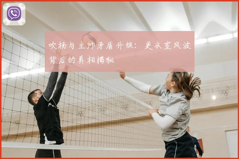 吹杨与主帅矛盾升级：更衣室风波背后的真相揭秘