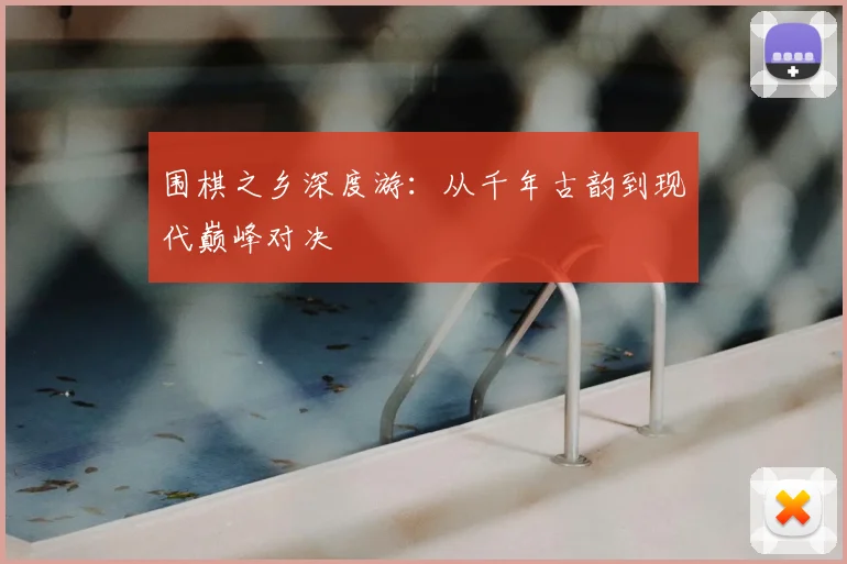 围棋之乡深度游：从千年古韵到现代巅峰对决