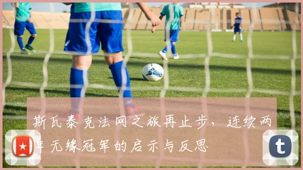 斯瓦泰克法网之旅再止步，连续两年无缘冠军的启示与反思