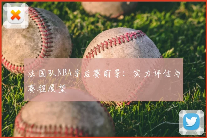 法国队NBA季后赛前景:实力评估与赛程展望