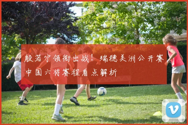 殷若宁领衔出战！瑞穗美洲公开赛中国六将赛程看点解析